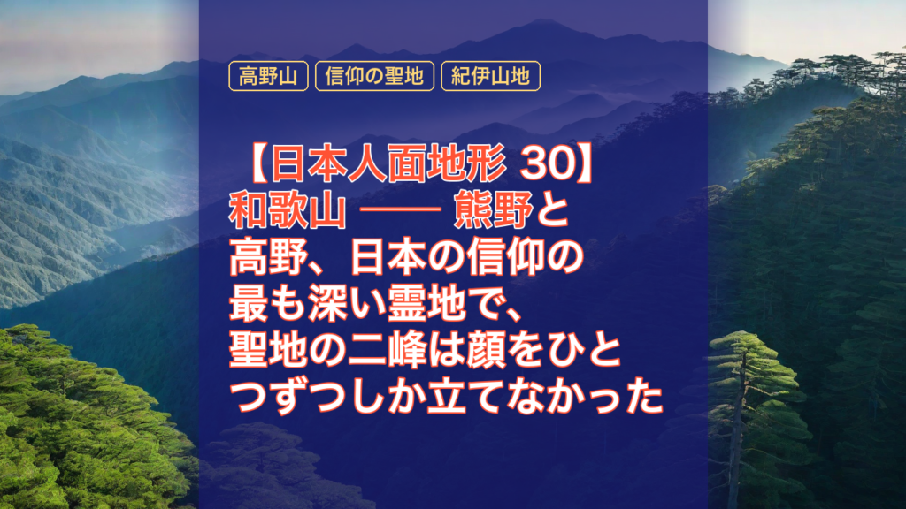 【日本人面地形 30】和歌山 ── 熊野と高野、日本の信仰の最も深い霊地で、聖地の二峰は顔をひとつずつしか立てなかった — 和歌山, 熊野, 高野山