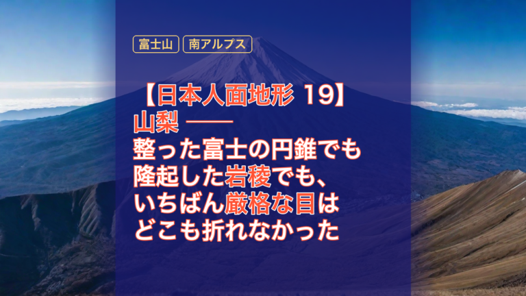 【日本人面地形 19】山梨 ── 整った富士の円錐でも隆起した岩稜でも、いちばん厳格な目はどこも折れなかった — 山梨, 富士山, 南アルプス