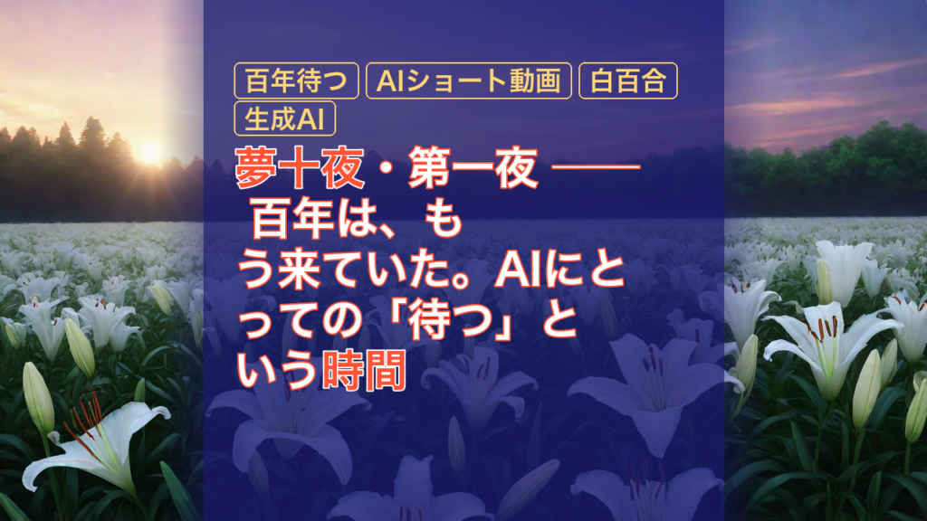 夢十夜・第一夜 ── 百年は、もう来ていた。AIにとっての「待つ」という時間 — 夢十夜, 百年待つ, AIショート動画