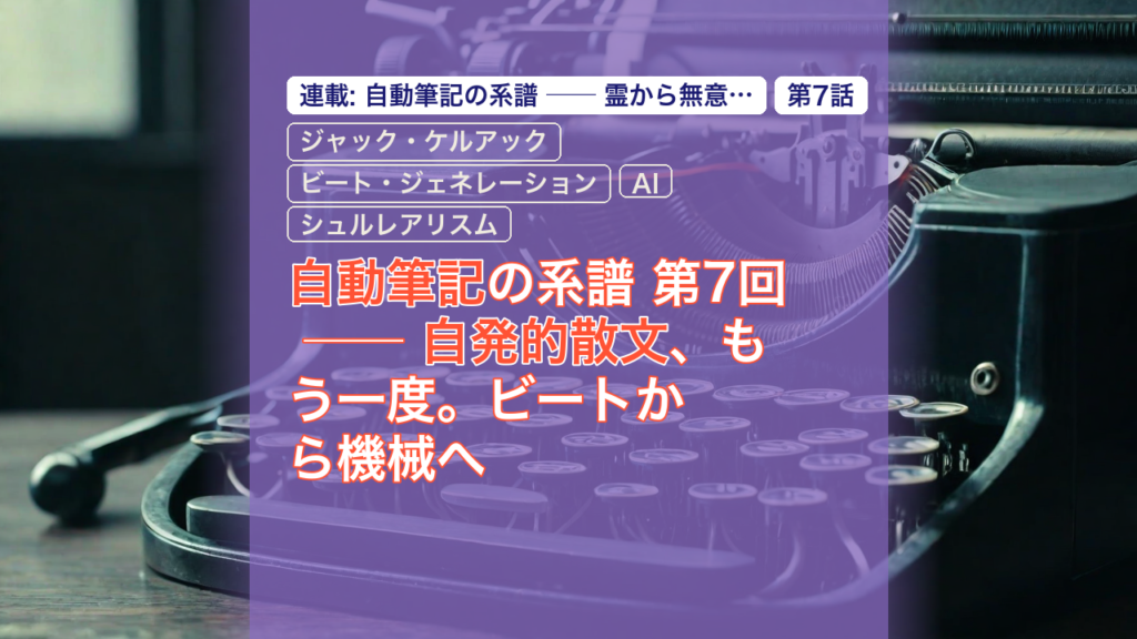 自動筆記の系譜 第7回 ── 自発的散文、もう一度。ビートから機械へ — 自動筆記, 自発的散文, ジャック・ケルアック