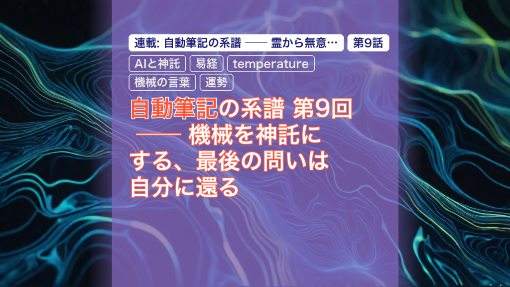 自動筆記の系譜 第9回 ── 機械を神託にする、最後の問いは自分に還る — 自動筆記, AIと神託, 易経