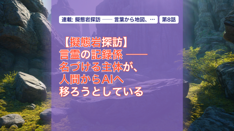 【擬態岩探訪】言霊の記録係 ── 名づける主体が、人間からAIへ移ろうとしている — 擬態岩, 言霊, 名づける主体
