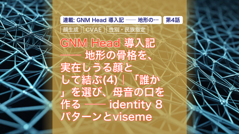 GNM Head 導入記 ── 地形の骨格を、実在しうる顔として結ぶ(4)｜「誰か」を選び、母音の口を作る ── identity 8パターンとvisemeチューニングの再挑戦 — GNM Head, 顔生成, CVAE