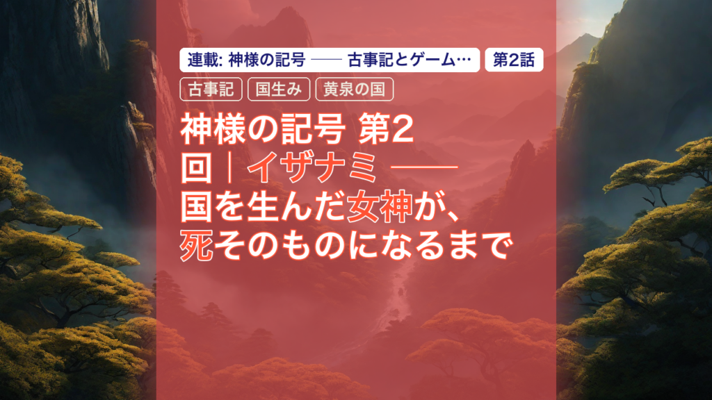 神様の記号 第2回｜イザナミ ── 国を生んだ女神が、死そのものになるまで — イザナミ, 古事記, 国生み