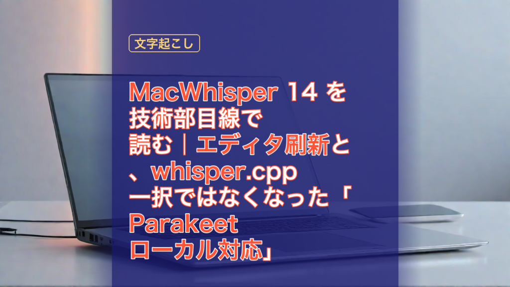 MacWhisper 14 を技術部目線で読む｜エディタ刷新と、whisper.cpp 一択ではなくなった「Parakeet ローカル対応」 — MacWhisper, エディタ刷新, Parakeet