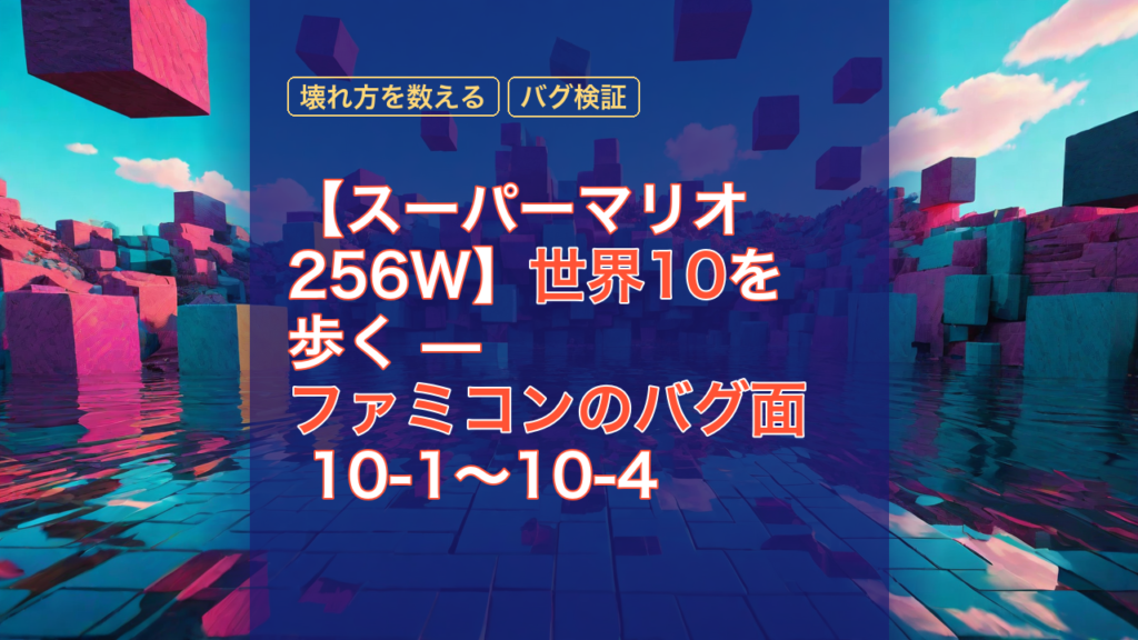 【スーパーマリオ256W】世界10を歩く — ファミコンのバグ面 10-1〜10-4 — スーパーマリオ256W, 世界10, ファミコンのバグ面