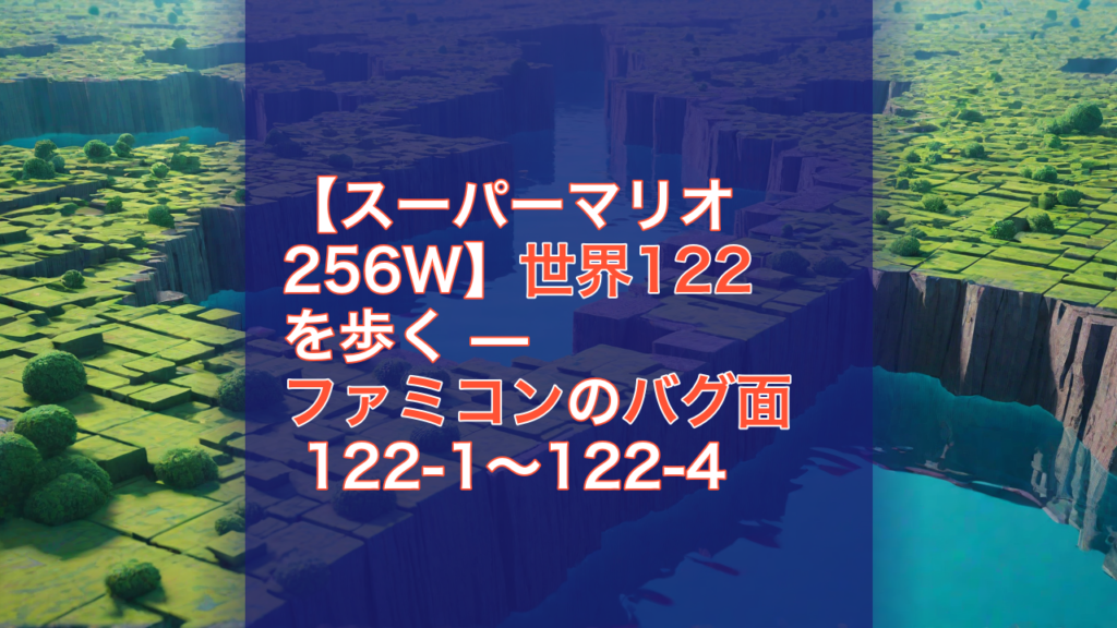 【スーパーマリオ256W】世界122を歩く — ファミコンのバグ面 122-1〜122-4 — スーパーマリオ256W, ファミコン, バグ面