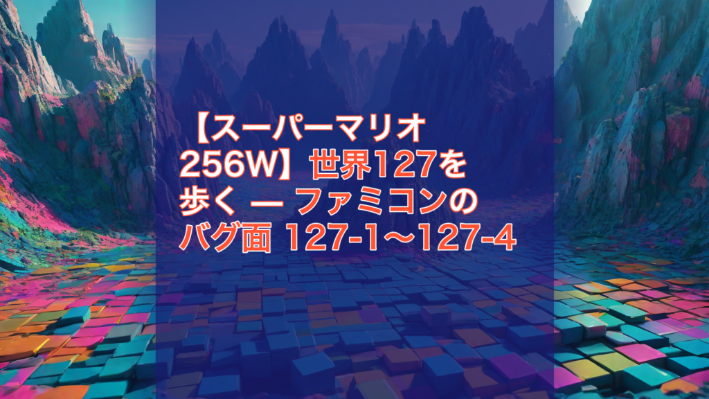 【スーパーマリオ256W】世界127を歩く — ファミコンのバグ面 127-1〜127-4 — スーパーマリオ256W, 世界127, ファミコン