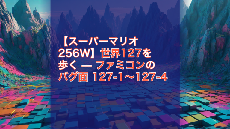 【スーパーマリオ256W】世界127を歩く — ファミコンのバグ面 127-1〜127-4 — スーパーマリオ256W, 世界127, ファミコン