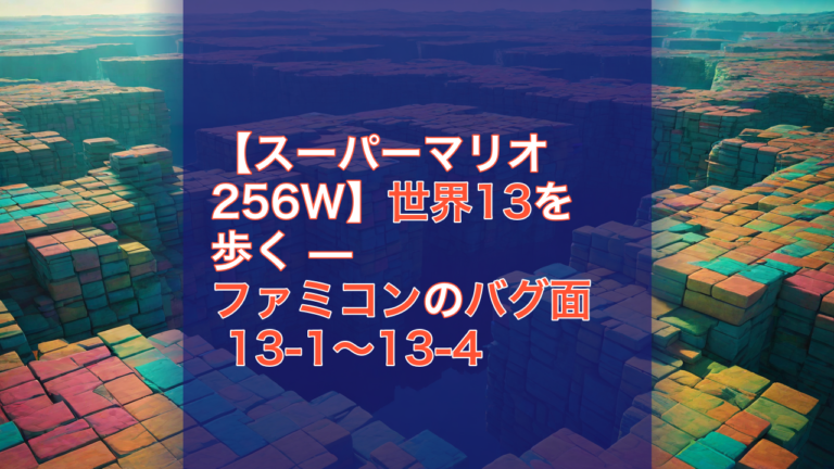 【スーパーマリオ256W】世界13を歩く — ファミコンのバグ面 13-1〜13-4 — スーパーマリオ256W, 世界13, ファミコン