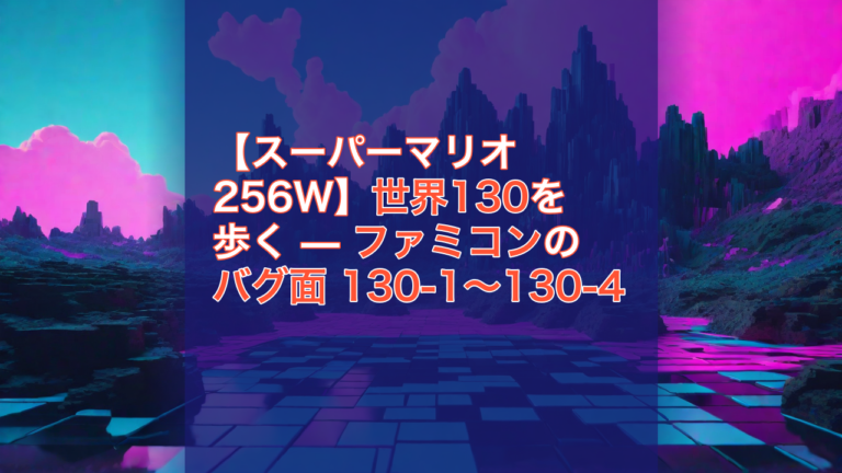 【スーパーマリオ256W】世界130を歩く — ファミコンのバグ面 130-1〜130-4 — スーパーマリオ256W, 世界130, ファミコン