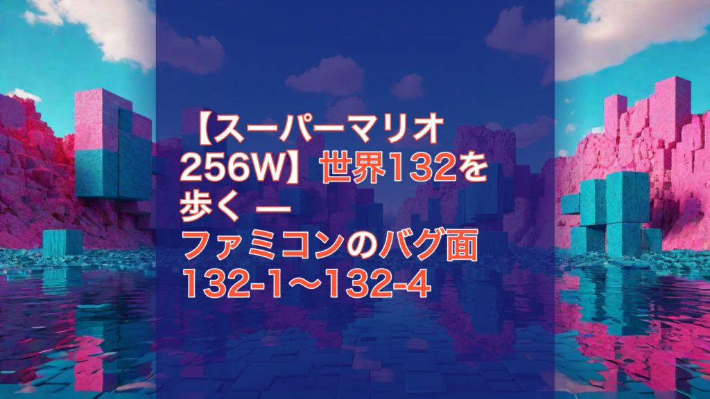 【スーパーマリオ256W】世界132を歩く — ファミコンのバグ面 132-1〜132-4 — スーパーマリオ256W, 世界132, ファミコン
