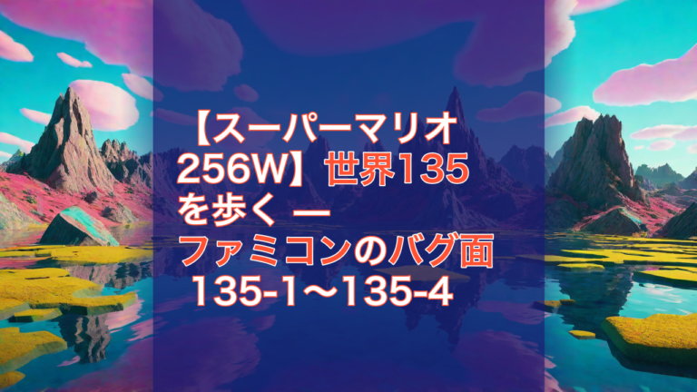【スーパーマリオ256W】世界135を歩く — ファミコンのバグ面 135-1〜135-4 — スーパーマリオ256W, 世界135, ファミコン