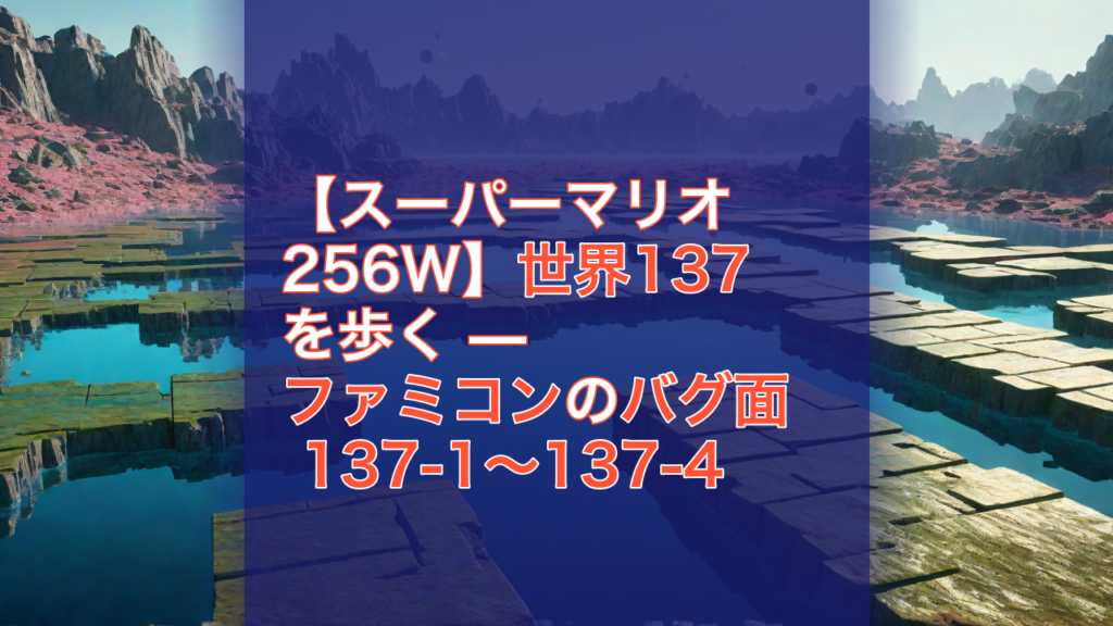 【スーパーマリオ256W】世界137を歩く — ファミコンのバグ面 137-1〜137-4 — スーパーマリオ256W, 世界137, ファミコン