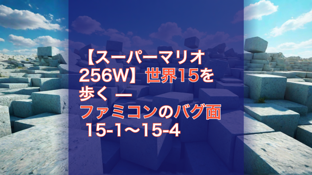 【スーパーマリオ256W】世界15を歩く — ファミコンのバグ面 15-1〜15-4 — スーパーマリオ256W, ファミコン, バグ面