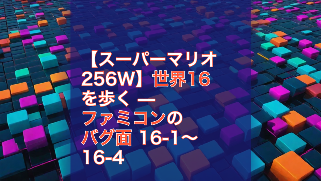 【スーパーマリオ256W】世界16を歩く — ファミコンのバグ面 16-1〜16-4 — スーパーマリオ256W, 世界16, ファミコン