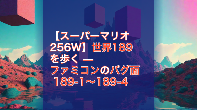 【スーパーマリオ256W】世界189を歩く — ファミコンのバグ面 189-1〜189-4 — スーパーマリオ256W, ファミコン, バグ面