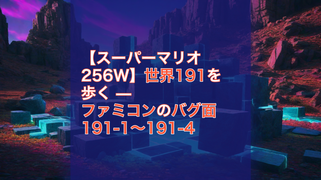 【スーパーマリオ256W】世界191を歩く — ファミコンのバグ面 191-1〜191-4 — スーパーマリオ256W, ファミコン, バグ面
