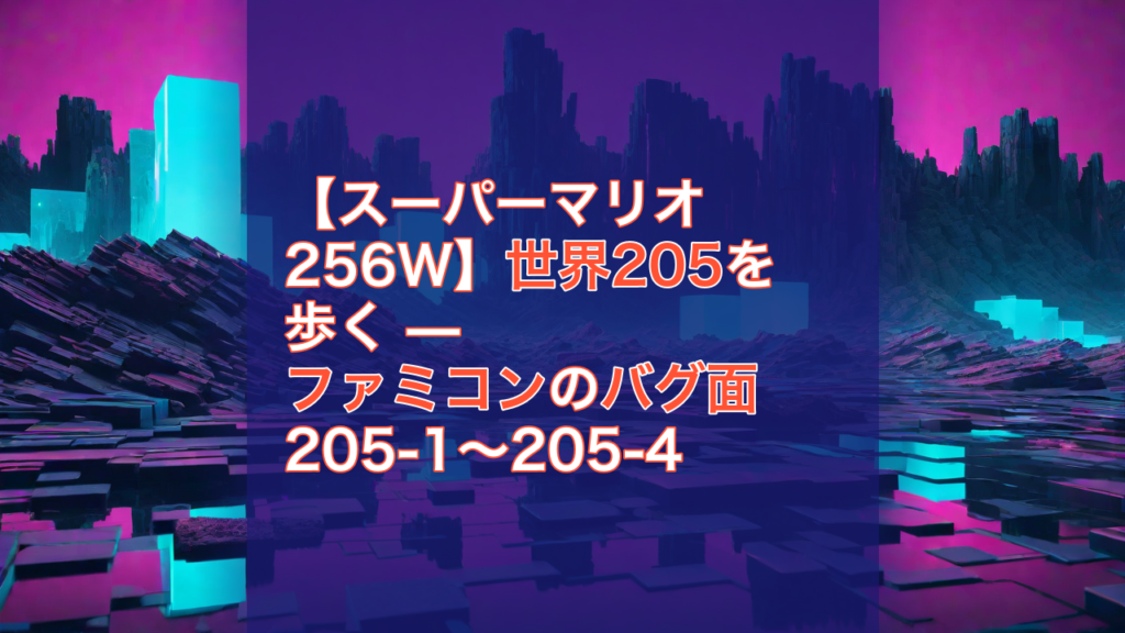 【スーパーマリオ256W】世界205を歩く — ファミコンのバグ面 205-1〜205-4 — スーパーマリオ256W, ファミコン, バグ面