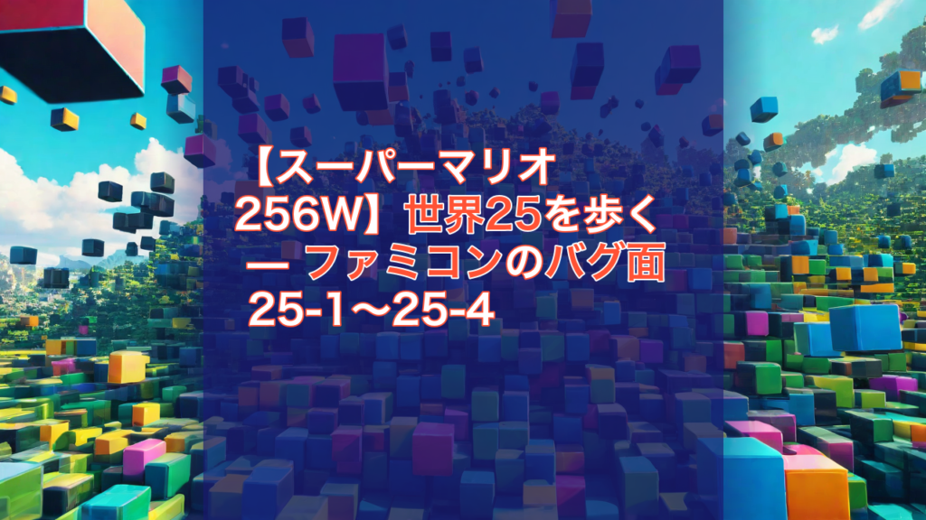 【スーパーマリオ256W】世界25を歩く — ファミコンのバグ面 25-1〜25-4 — スーパーマリオ256W, ファミコン, バグ面