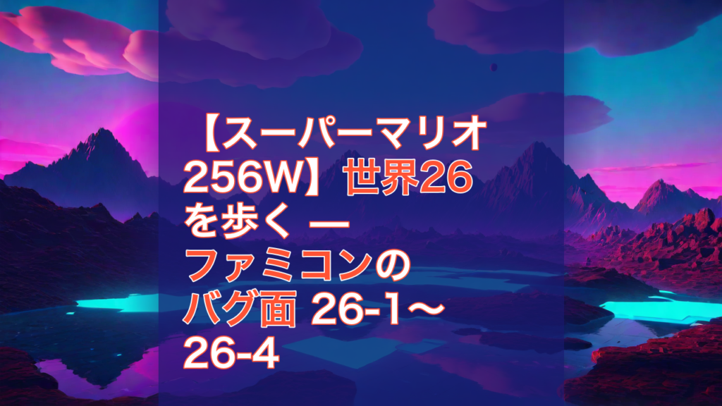 【スーパーマリオ256W】世界26を歩く — ファミコンのバグ面 26-1〜26-4 — スーパーマリオ256W, 世界26, ファミコン