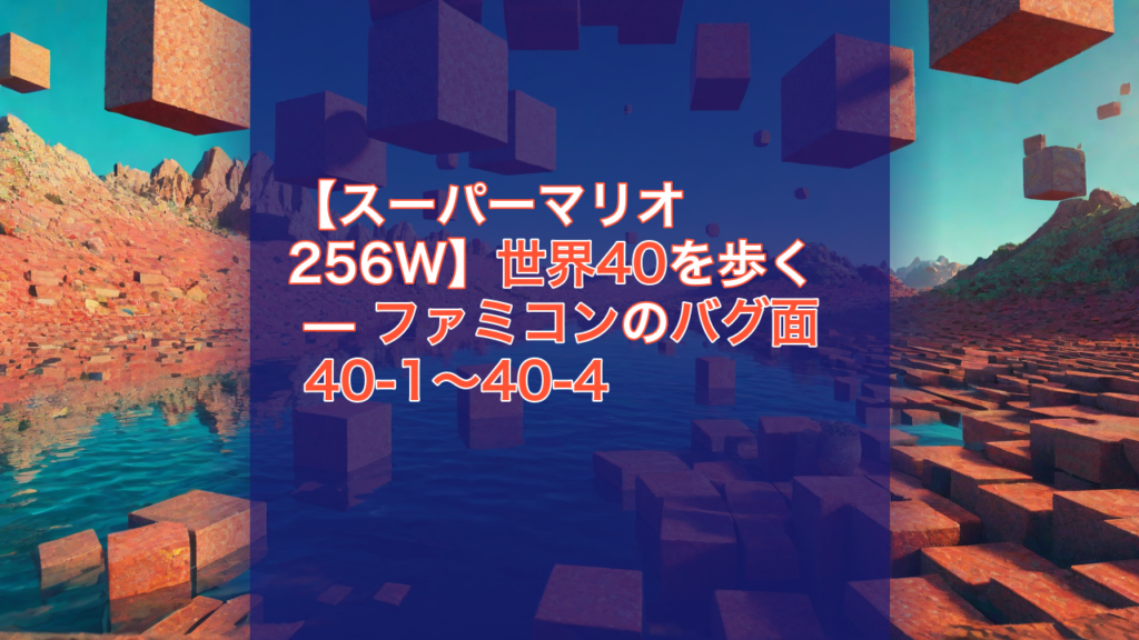 【スーパーマリオ256W】世界40を歩く — ファミコンのバグ面 40-1〜40-4 — スーパーマリオ256W, ファミコン, バグ面