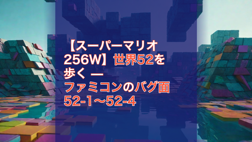 【スーパーマリオ256W】世界52を歩く — ファミコンのバグ面 52-1〜52-4 — スーパーマリオ256W, ファミコン, バグ面