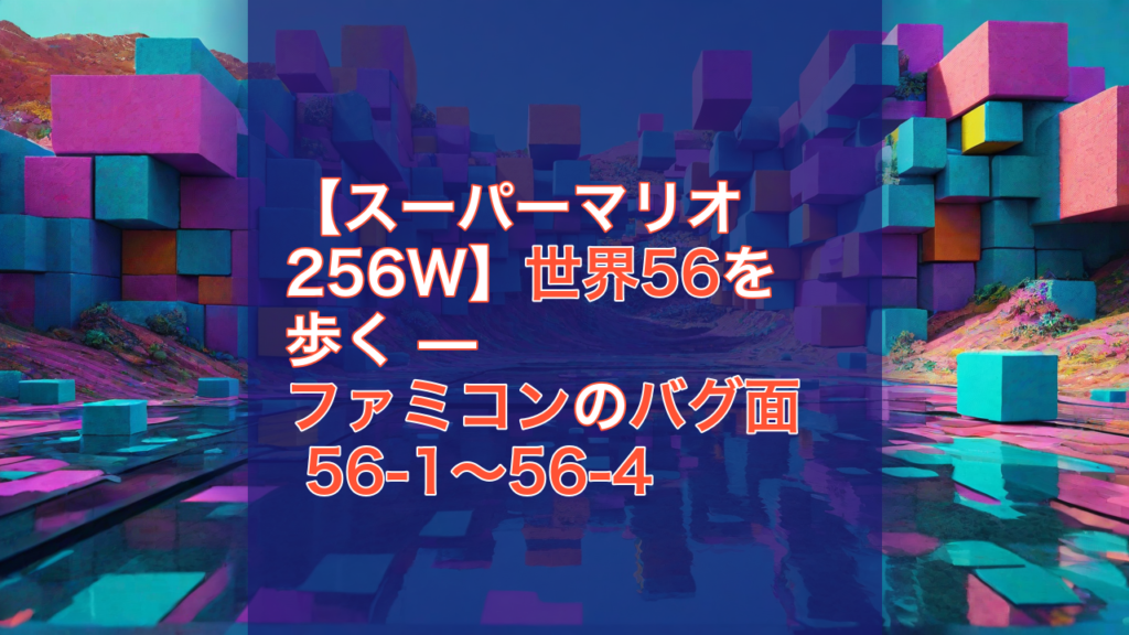 【スーパーマリオ256W】世界56を歩く — ファミコンのバグ面 56-1〜56-4 — スーパーマリオ256W, ファミコン, バグ面