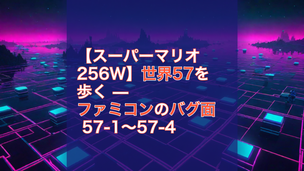 【スーパーマリオ256W】世界57を歩く — ファミコンのバグ面 57-1〜57-4 — スーパーマリオ256W, ファミコン, バグ面
