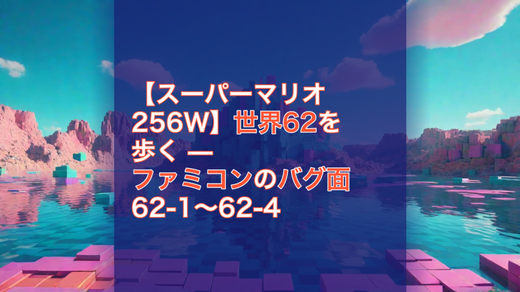 【スーパーマリオ256W】世界62を歩く — ファミコンのバグ面 62-1〜62-4 — スーパーマリオ256W, 世界62, ファミコン