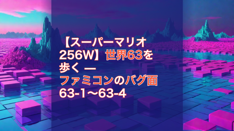 【スーパーマリオ256W】世界63を歩く — ファミコンのバグ面 63-1〜63-4 — スーパーマリオ256W, 世界63, ファミコン
