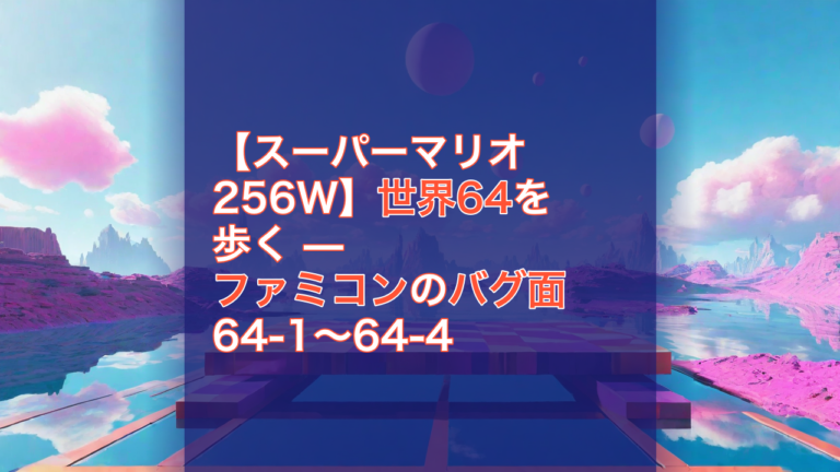 【スーパーマリオ256W】世界64を歩く — ファミコンのバグ面 64-1〜64-4 — スーパーマリオ256W, ファミコン, バグ面