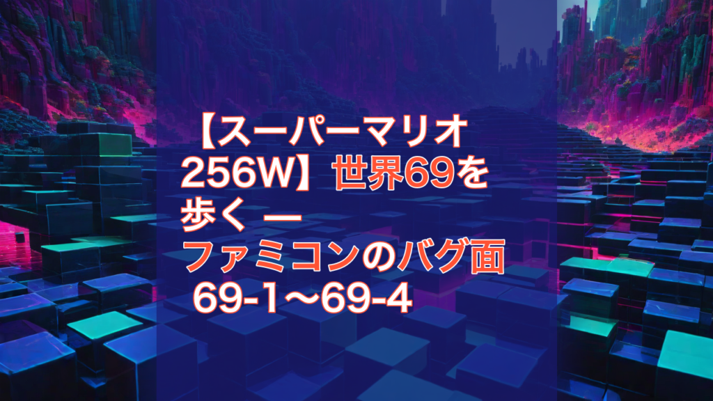 【スーパーマリオ256W】世界69を歩く — ファミコンのバグ面 69-1〜69-4 — スーパーマリオ256W, バグ面, ファミコン