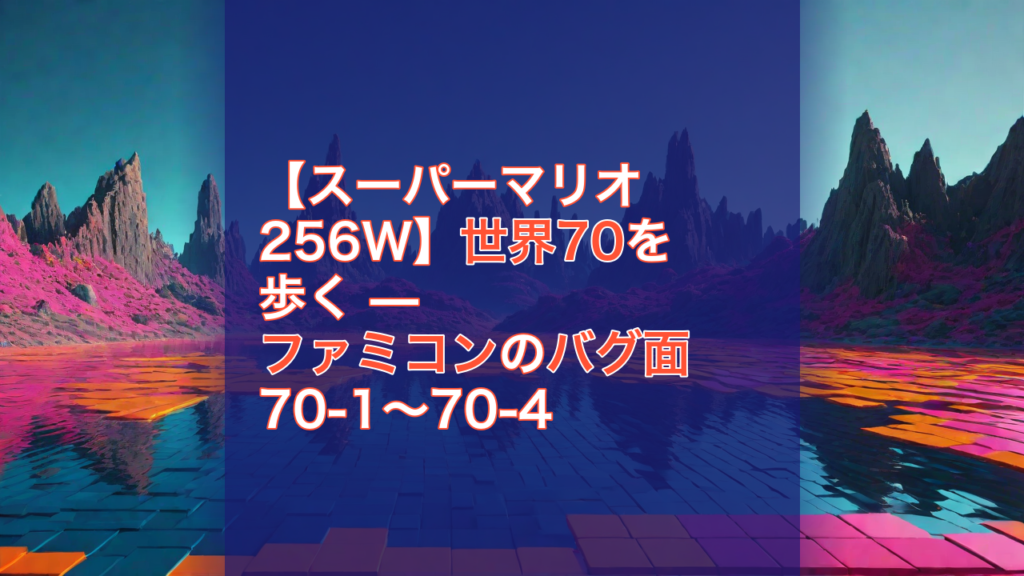 【スーパーマリオ256W】世界70を歩く — ファミコンのバグ面 70-1〜70-4 — スーパーマリオ256W, ファミコン, バグ面