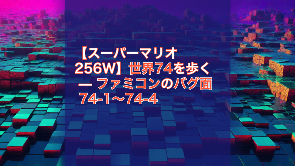 【スーパーマリオ256W】世界74を歩く — ファミコンのバグ面 74-1〜74-4 — スーパーマリオ256W, 世界74, ファミコン