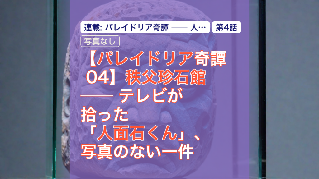 【パレイドリア奇譚 04】秩父珍石館 ── テレビが拾った「人面石くん」、写真のない一件 — 秩父珍石館, 人面石, パレイドリア
