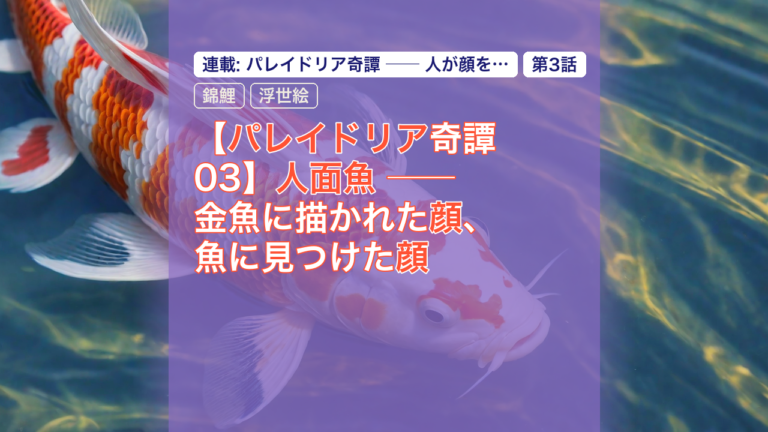 【パレイドリア奇譚 03】人面魚 ── 金魚に描かれた顔、魚に見つけた顔 — 人面魚, 錦鯉, 浮世絵