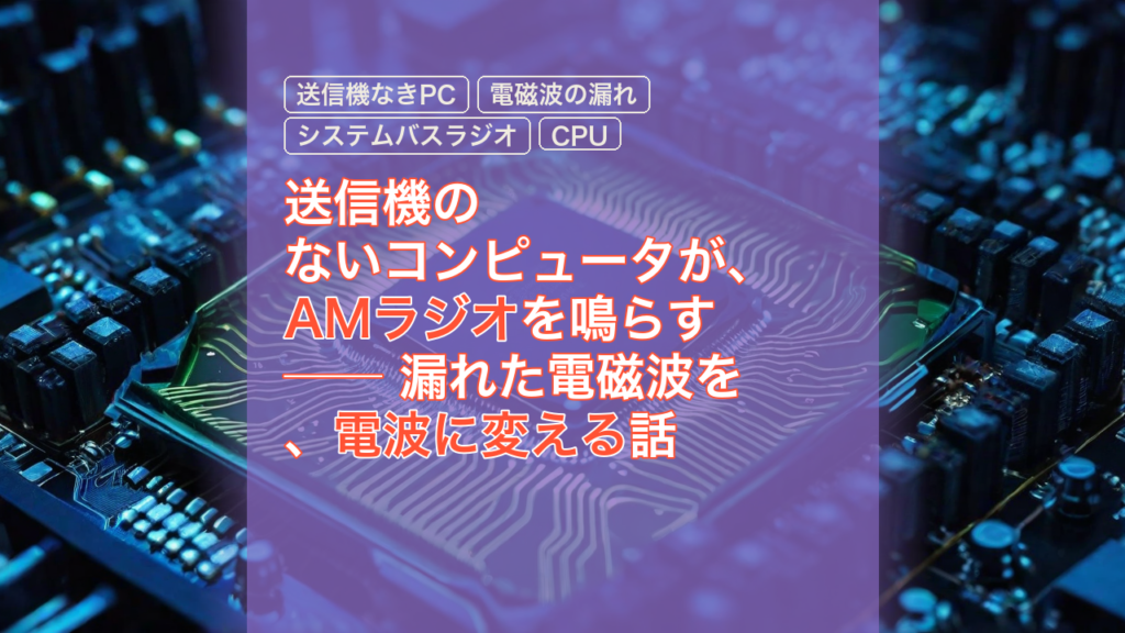 送信機のないコンピュータが、AMラジオを鳴らす ── 漏れた電磁波を、電波に変える話 — 送信機なきPC, AMラジオ, 電磁波の漏れ