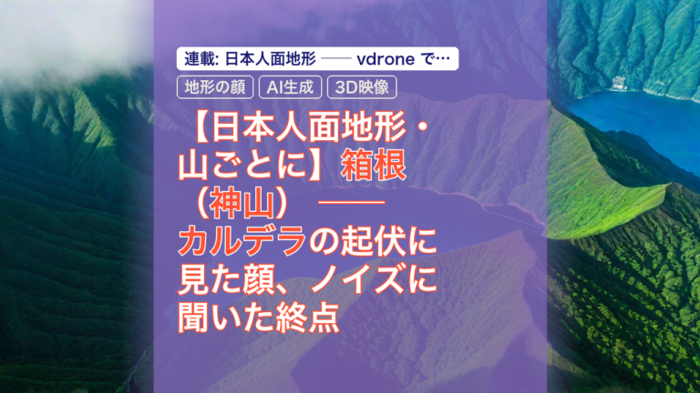 【日本人面地形・山ごとに】箱根（神山） ── カルデラの起伏に見た顔、ノイズに聞いた終点 — 箱根, 神山, カルデラ