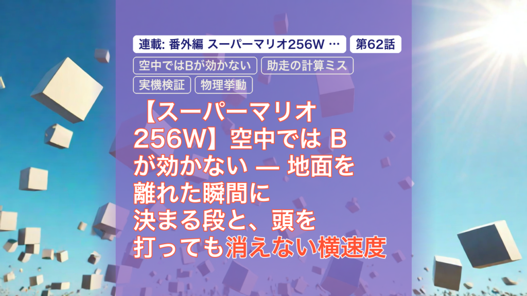 【スーパーマリオ256W】空中では B が効かない — 地面を離れた瞬間に決まる段と、頭を打っても消えない横速度 — マリオ256W, 空中ではBが効かない, 消えない横速度