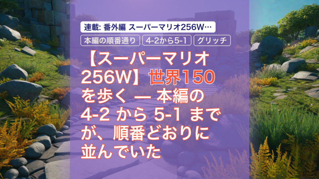 【スーパーマリオ256W】世界150を歩く — 本編の 4-2 から 5-1 までが、順番どおりに並んでいた — スーパーマリオ256W, 世界150, 本編の順番通り