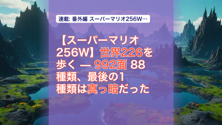 【スーパーマリオ256W】世界226を歩く — 992面 88種類、最後の1種類は真っ暗だった — マリオ256W, 世界226, 真っ暗