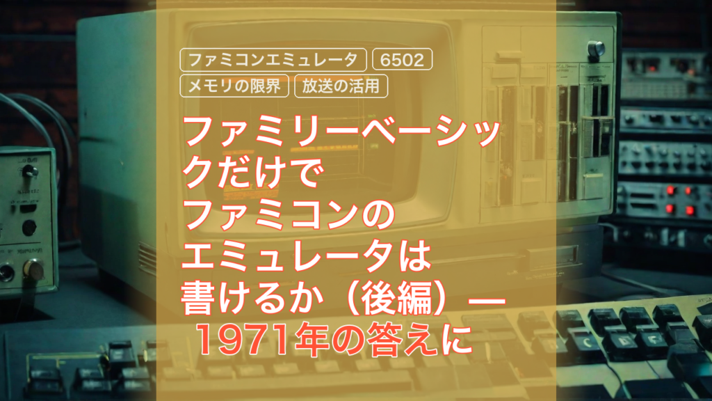 ファミリーベーシックだけでファミコンのエミュレータは書けるか（後編）— 1971年の答えに行き着くまで — ファミリーベーシック, ファミコンエミュレータ, 6502