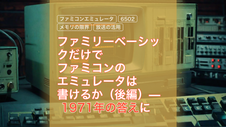 ファミリーベーシックだけでファミコンのエミュレータは書けるか（後編）— 1971年の答えに行き着くまで — ファミリーベーシック, ファミコンエミュレータ, 6502