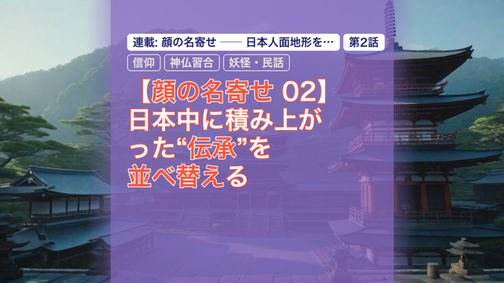 【顔の名寄せ 02】日本中に積み上がった“伝承”を並べ替える — 伝承, 信仰, 神仏習合