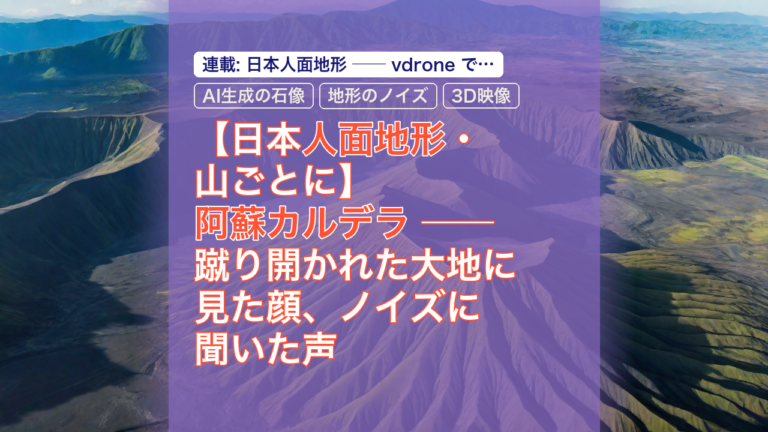 【日本人面地形・山ごとに】阿蘇カルデラ ── 蹴り開かれた大地に見た顔、ノイズに聞いた声 — 阿蘇カルデラ, 人面地形, AI生成の石像