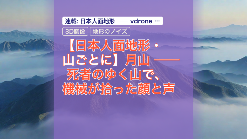 【日本人面地形・山ごとに】月山 ── 死者のゆく山で、機械が拾った顔と声 — 月山, 死者のゆく山, 機械が拾った顔と声