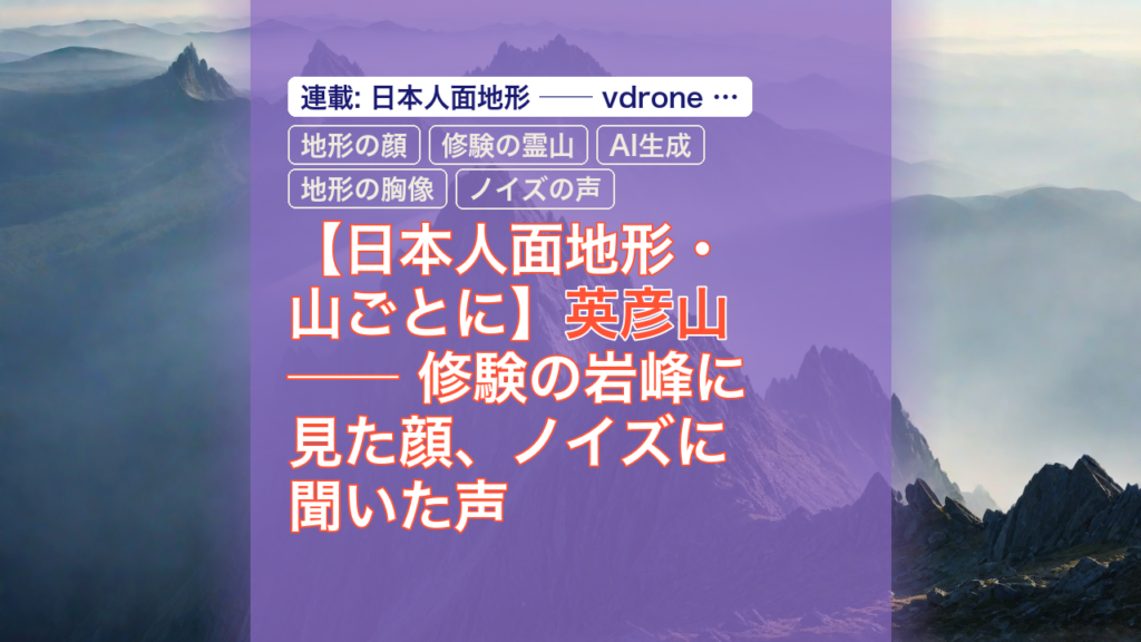 【日本人面地形・山ごとに】英彦山 ── 修験の岩峰に見た顔、ノイズに聞いた声 — 英彦山, 地形の顔, 修験の霊山
