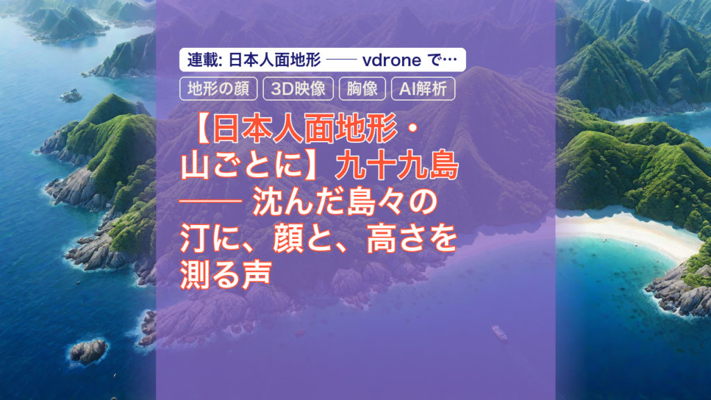 【日本人面地形・山ごとに】九十九島 ── 沈んだ島々の汀に、顔と、高さを測る声 — 九十九島, 日本人面地形, 地形の顔