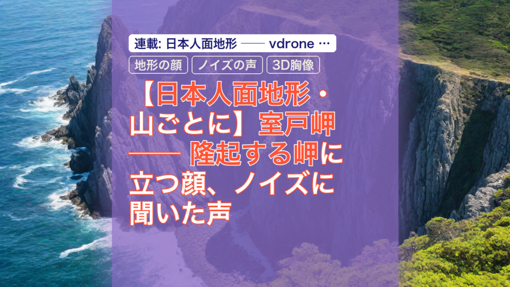 【日本人面地形・山ごとに】室戸岬 ── 隆起する岬に立つ顔、ノイズに聞いた声 — 室戸岬, 地形の顔, ノイズの声